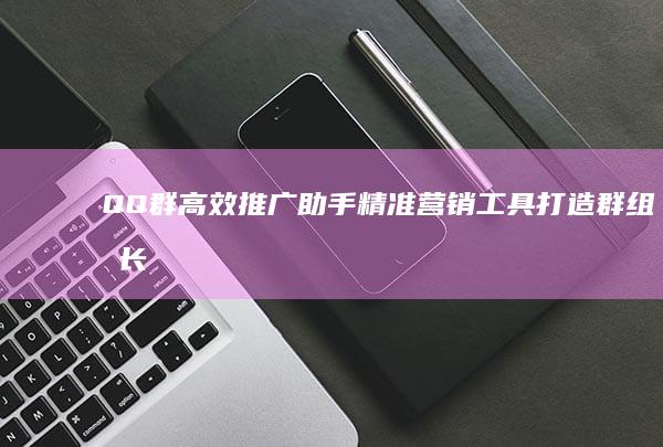 QQ群高效推广助手：精准营销工具打造群组增长引擎